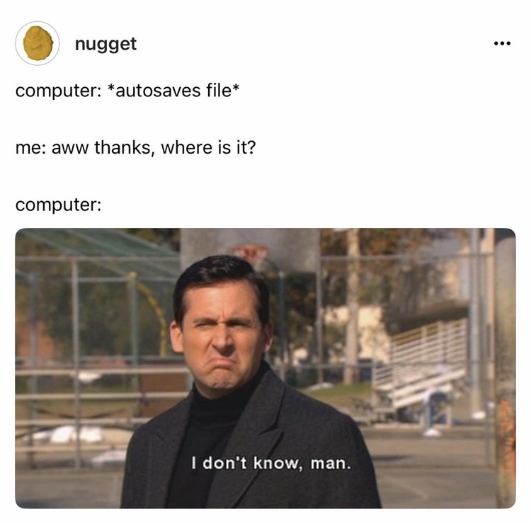 Meme with text 'computer autosaves file' me:'thanks where is it?' computer:'I don't know man' with image of Michael from The Office looking forward with disgust.